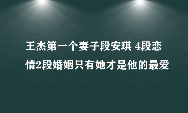 王杰第一个妻子段安琪 4段恋情2段婚姻只有她才是他的最爱