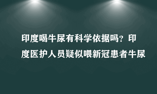 印度喝牛尿有科学依据吗？印度医护人员疑似喂新冠患者牛尿