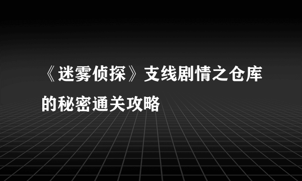 《迷雾侦探》支线剧情之仓库的秘密通关攻略