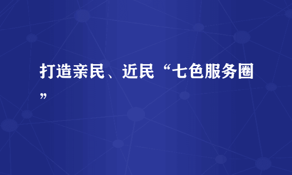 打造亲民、近民“七色服务圈”