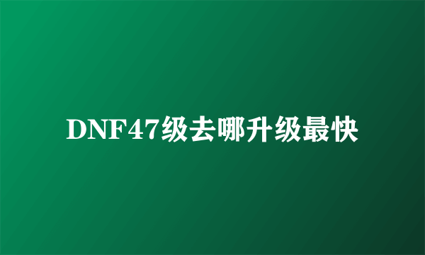 DNF47级去哪升级最快