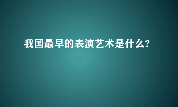 我国最早的表演艺术是什么?