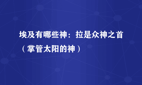 埃及有哪些神：拉是众神之首（掌管太阳的神）