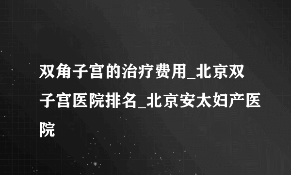 双角子宫的治疗费用_北京双子宫医院排名_北京安太妇产医院