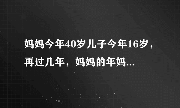 妈妈今年40岁儿子今年16岁，再过几年，妈妈的年妈妈的年龄是儿子的几倍？