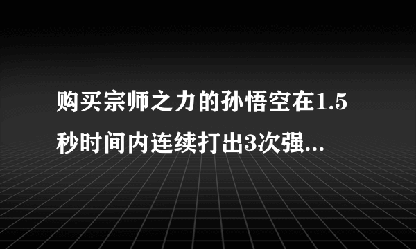 购买宗师之力的孙悟空在1.5秒时间内连续打出3次强化普攻，装备的强击效果一共触发了几次