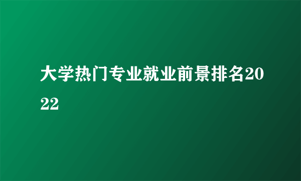 大学热门专业就业前景排名2022