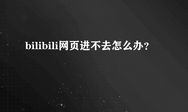 bilibili网页进不去怎么办？