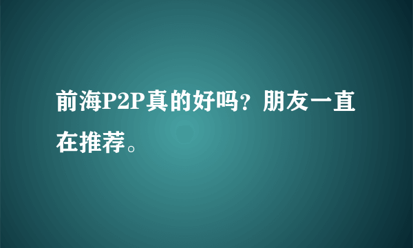 前海P2P真的好吗？朋友一直在推荐。