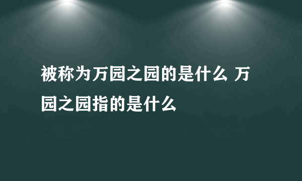 被称为万园之园的是什么 万园之园指的是什么