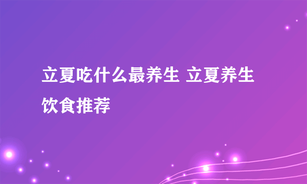 立夏吃什么最养生 立夏养生饮食推荐