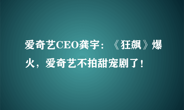 爱奇艺CEO龚宇：《狂飙》爆火，爱奇艺不拍甜宠剧了！