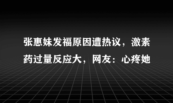 张惠妹发福原因遭热议，激素药过量反应大，网友：心疼她