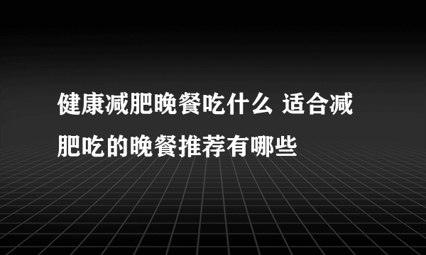 健康减肥晚餐吃什么 适合减肥吃的晚餐推荐有哪些