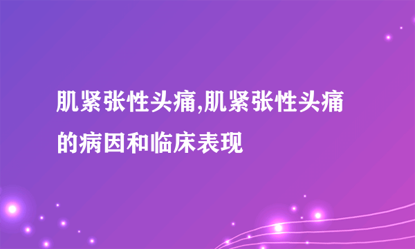 肌紧张性头痛,肌紧张性头痛的病因和临床表现