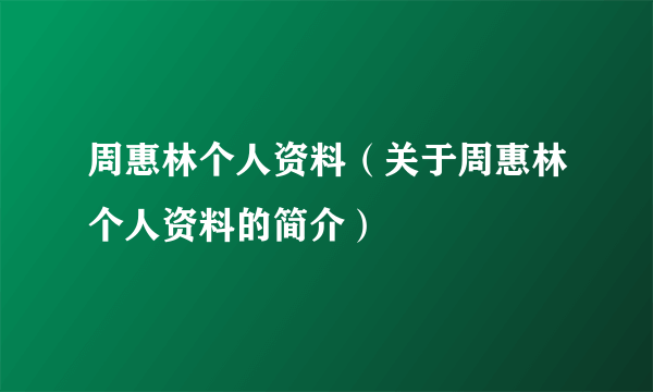 周惠林个人资料（关于周惠林个人资料的简介）