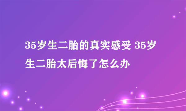 35岁生二胎的真实感受 35岁生二胎太后悔了怎么办