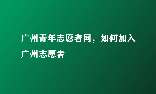 广州青年志愿者网，如何加入广州志愿者