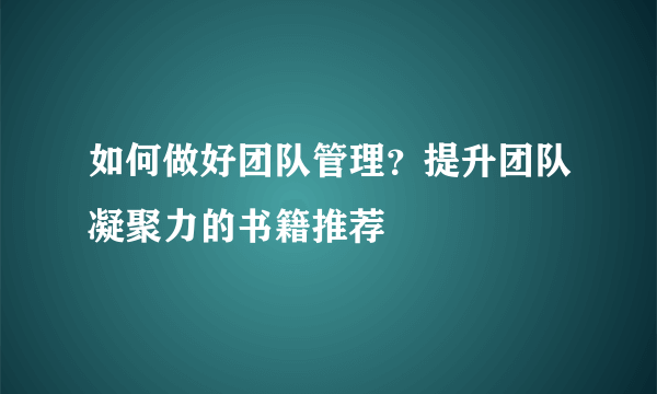 如何做好团队管理？提升团队凝聚力的书籍推荐