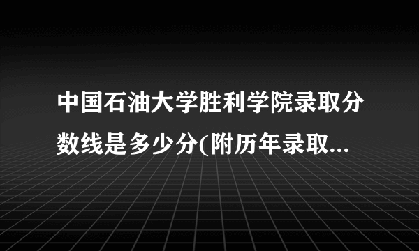 中国石油大学胜利学院录取分数线是多少分(附历年录取分数线)