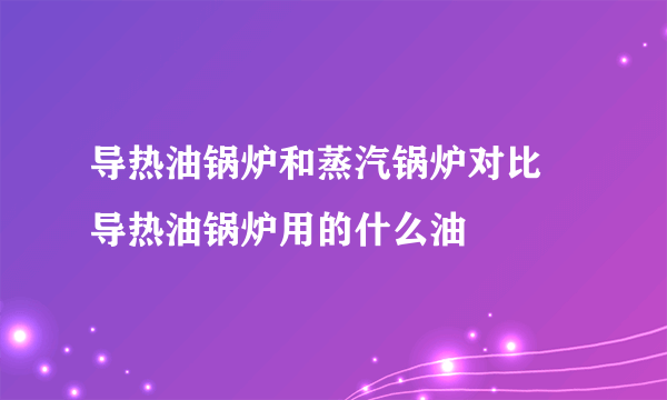 导热油锅炉和蒸汽锅炉对比 导热油锅炉用的什么油