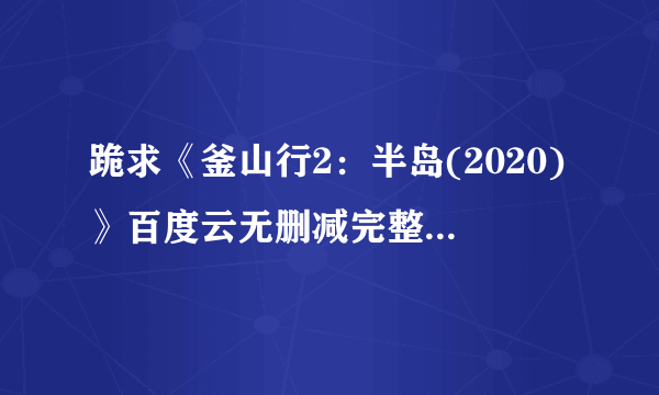 跪求《釜山行2：半岛(2020)》百度云无删减完整版在线观看，姜栋元主演的