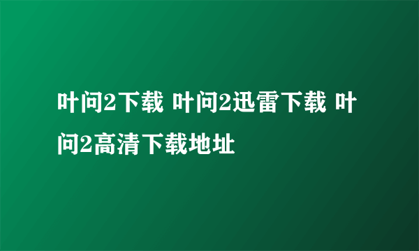 叶问2下载 叶问2迅雷下载 叶问2高清下载地址