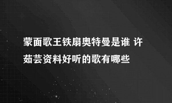 蒙面歌王铁扇奥特曼是谁 许茹芸资料好听的歌有哪些