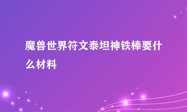 魔兽世界符文泰坦神铁棒要什么材料