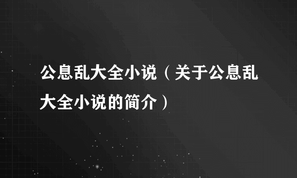 公息乱大全小说（关于公息乱大全小说的简介）