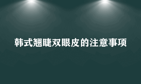 韩式翘睫双眼皮的注意事项