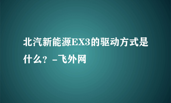 北汽新能源EX3的驱动方式是什么？-飞外网