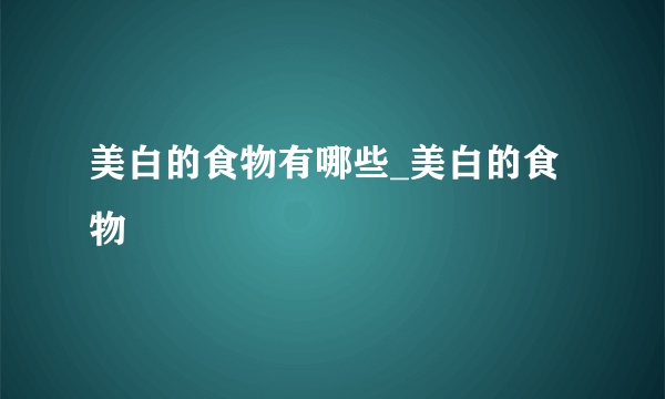 美白的食物有哪些_美白的食物