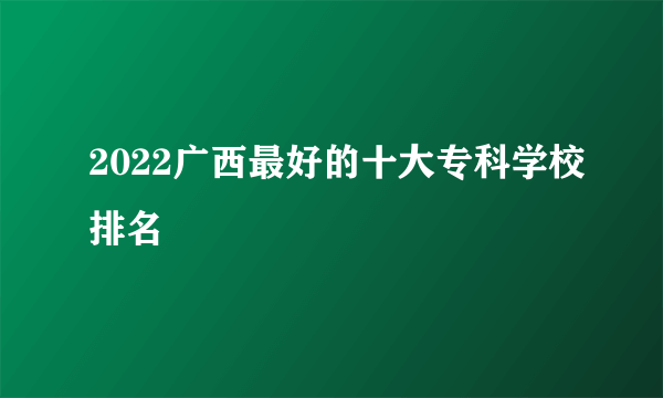 2022广西最好的十大专科学校排名