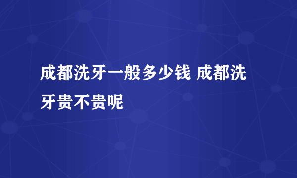 成都洗牙一般多少钱 成都洗牙贵不贵呢