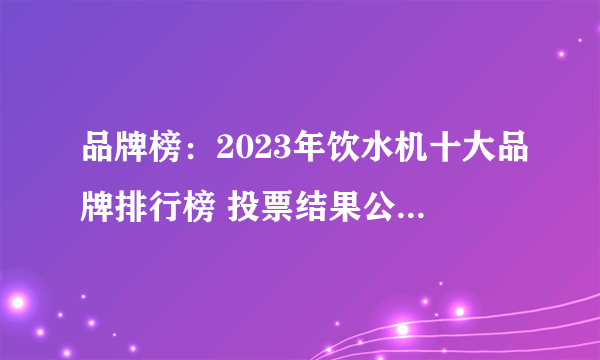 品牌榜：2023年饮水机十大品牌排行榜 投票结果公布【新】