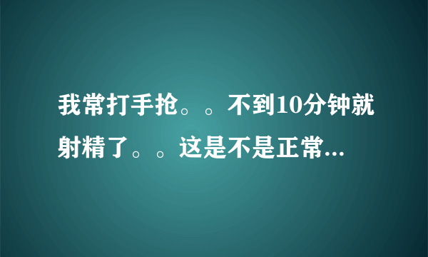 我常打手抢。。不到10分钟就射精了。。这是不是正常的现象~？