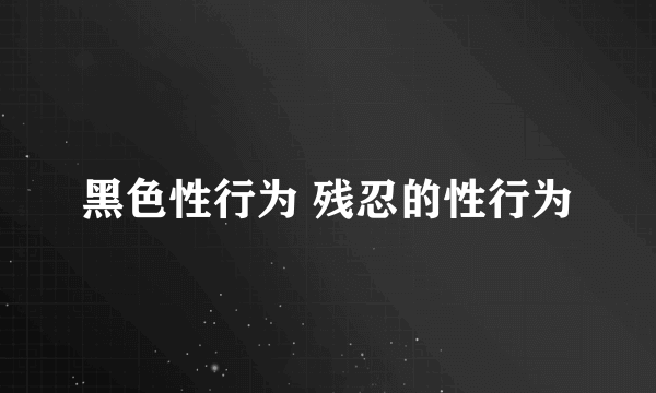 黑色性行为 残忍的性行为