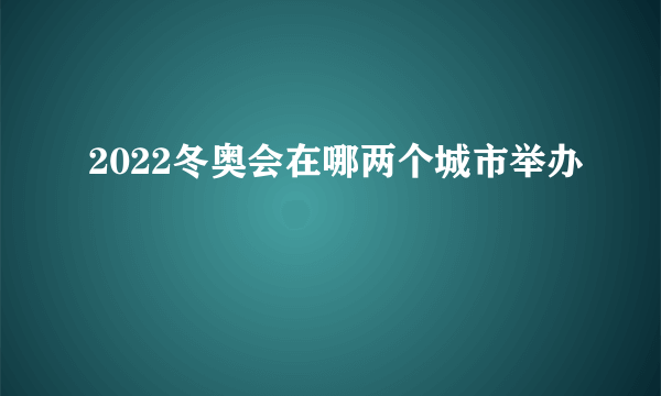 2022冬奥会在哪两个城市举办