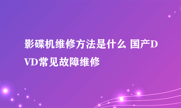 影碟机维修方法是什么 国产DVD常见故障维修