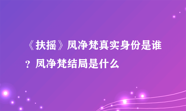 《扶摇》凤净梵真实身份是谁？凤净梵结局是什么