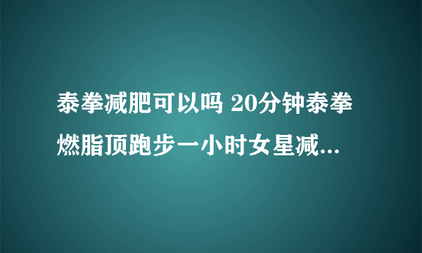 泰拳减肥可以吗 20分钟泰拳燃脂顶跑步一小时女星减肥都选它