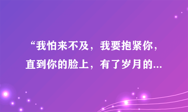 “我怕来不及，我要抱紧你，直到你的脸上，有了岁月的痕迹………”这是哪首歌的歌词？