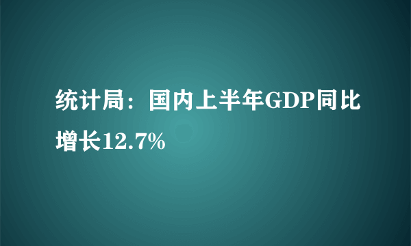 统计局：国内上半年GDP同比增长12.7%