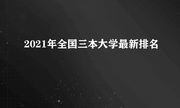 2021年全国三本大学最新排名