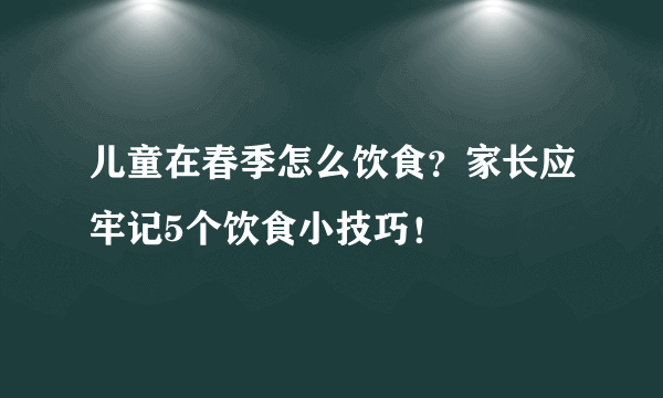 儿童在春季怎么饮食？家长应牢记5个饮食小技巧！