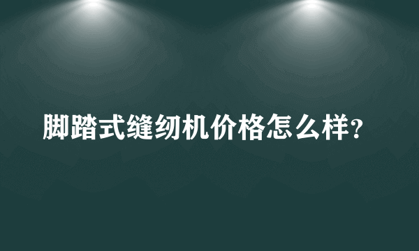 脚踏式缝纫机价格怎么样？