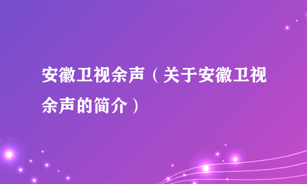 安徽卫视余声（关于安徽卫视余声的简介）