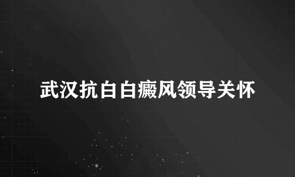 武汉抗白白癜风领导关怀