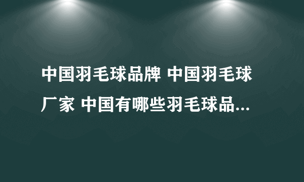 中国羽毛球品牌 中国羽毛球厂家 中国有哪些羽毛球品牌【品牌库】